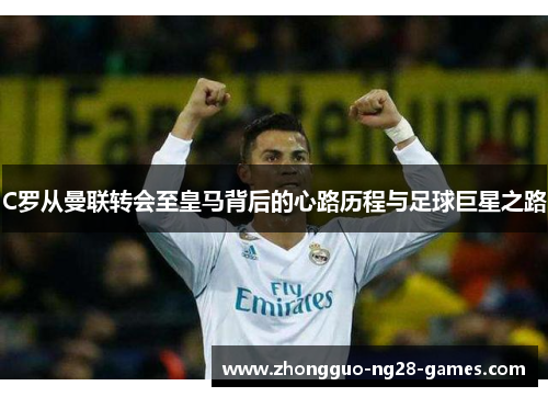 C罗从曼联转会至皇马背后的心路历程与足球巨星之路