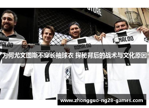 为何尤文图斯不穿长袖球衣 探秘背后的战术与文化原因