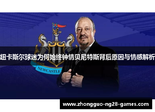 纽卡斯尔球迷为何始终钟情贝尼特斯背后原因与情感解析 纽卡斯尔球迷为何始终钟情贝尼特斯背后原因与情感解析