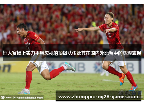 恒大赛场上实力不容忽视的顶级队伍及其在国内外比赛中的辉煌表现 恒大赛场上实力不容忽视的顶级队伍及其在国内外比赛中的辉煌表现