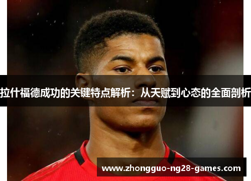 拉什福德成功的关键特点解析：从天赋到心态的全面剖析