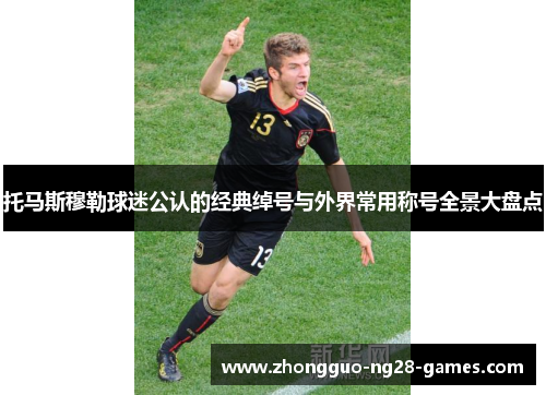 托马斯穆勒球迷公认的经典绰号与外界常用称号全景大盘点