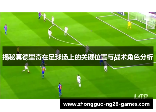 揭秘莫德里奇在足球场上的关键位置与战术角色分析 揭秘莫德里奇在足球场上的关键位置与战术角色分析