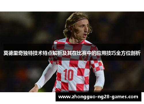 莫德里奇独特技术特点解析及其在比赛中的应用技巧全方位剖析