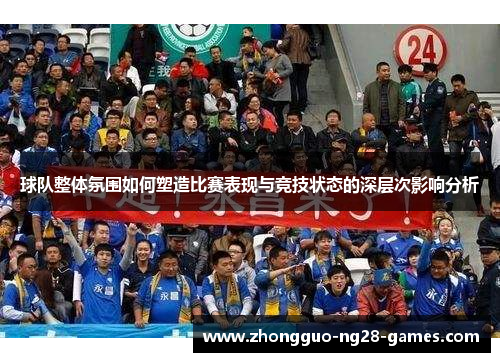 球队整体氛围如何塑造比赛表现与竞技状态的深层次影响分析