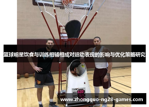 篮球明星饮食与训练相辅相成对运动表现的影响与优化策略研究