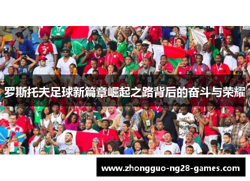 罗斯托夫足球新篇章崛起之路背后的奋斗与荣耀 罗斯托夫足球新篇章崛起之路背后的奋斗与荣耀