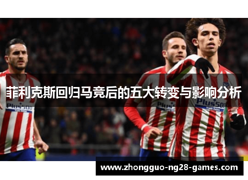 菲利克斯回归马竞后的五大转变与影响分析