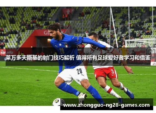 莱万多夫斯基的射门技巧解析 值得所有足球爱好者学习和借鉴