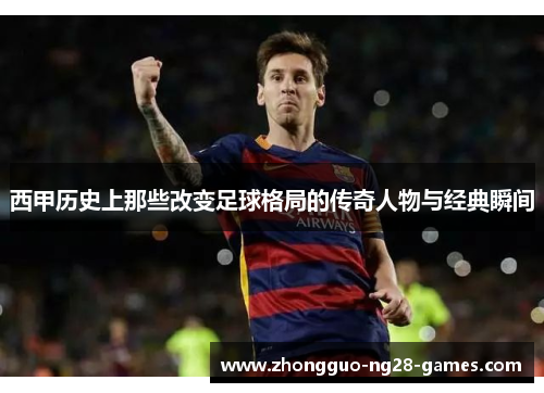 西甲历史上那些改变足球格局的传奇人物与经典瞬间 西甲历史上那些改变足球格局的传奇人物与经典瞬间
