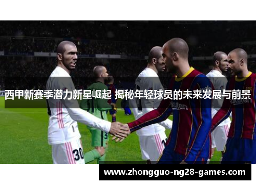 西甲新赛季潜力新星崛起 揭秘年轻球员的未来发展与前景 西甲新赛季潜力新星崛起 揭秘年轻球员的未来发展与前景