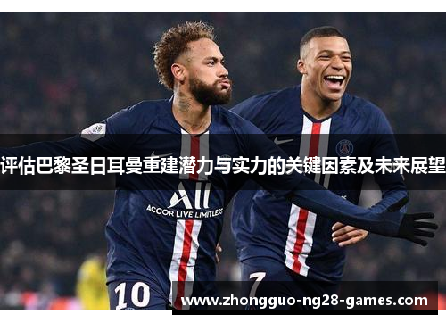 评估巴黎圣日耳曼重建潜力与实力的关键因素及未来展望 评估巴黎圣日耳曼重建潜力与实力的关键因素及未来展望