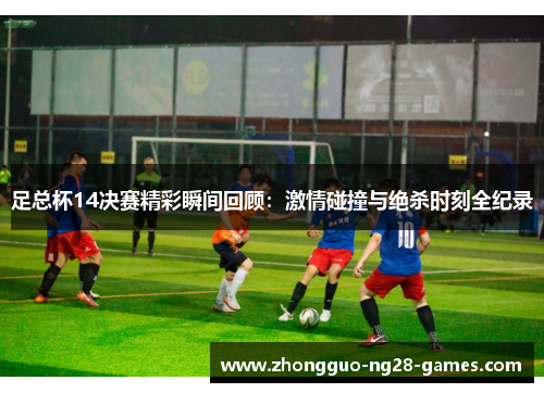足总杯14决赛精彩瞬间回顾:激情碰撞与绝杀时刻全纪录 足总杯14决赛精彩瞬间回顾:激情碰撞与绝杀时刻全纪录