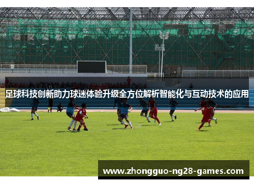 足球科技创新助力球迷体验升级全方位解析智能化与互动技术的应用 足球科技创新助力球迷体验升级全方位解析智能化与互动技术的应用