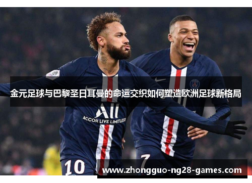 金元足球与巴黎圣日耳曼的命运交织如何塑造欧洲足球新格局 金元足球与巴黎圣日耳曼的命运交织如何塑造欧洲足球新格局