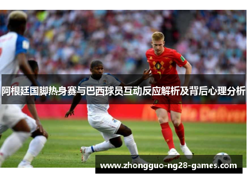 阿根廷国脚热身赛与巴西球员互动反应解析及背后心理分析 阿根廷国脚热身赛与巴西球员互动反应解析及背后心理分析