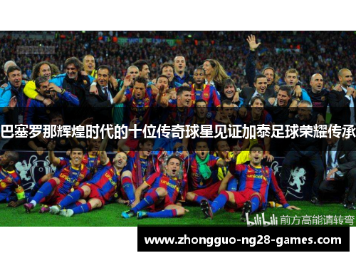 巴塞罗那辉煌时代的十位传奇球星见证加泰足球荣耀传承