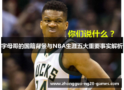 字母哥的国籍背景与NBA生涯五大重要事实解析 字母哥的国籍背景与NBA生涯五大重要事实解析