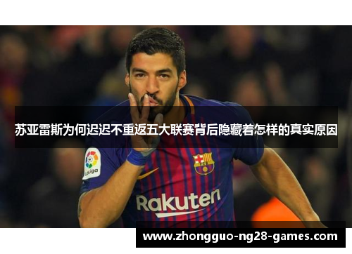 苏亚雷斯为何迟迟不重返五大联赛背后隐藏着怎样的真实原因 苏亚雷斯为何迟迟不重返五大联赛背后隐藏着怎样的真实原因