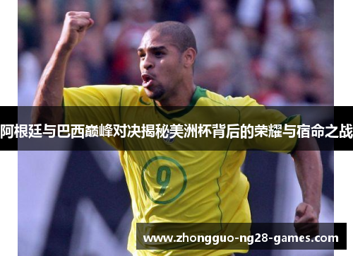 阿根廷与巴西巅峰对决揭秘美洲杯背后的荣耀与宿命之战 阿根廷与巴西巅峰对决揭秘美洲杯背后的荣耀与宿命之战