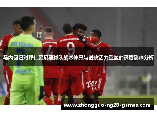 马内回归对拜仁慕尼黑球队战术体系与进攻活力重塑的深度影响分析 马内回归对拜仁慕尼黑球队战术体系与进攻活力重塑的深度影响分析