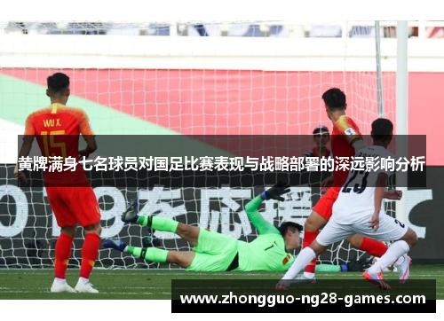 黄牌满身七名球员对国足比赛表现与战略部署的深远影响分析 黄牌满身七名球员对国足比赛表现与战略部署的深远影响分析