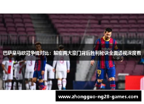 巴萨皇马欧冠争锋对比:解密两大豪门背后胜利秘诀全面透视深度看 巴萨皇马欧冠争锋对比:解密两大豪门背后胜利秘诀全面透视深度看