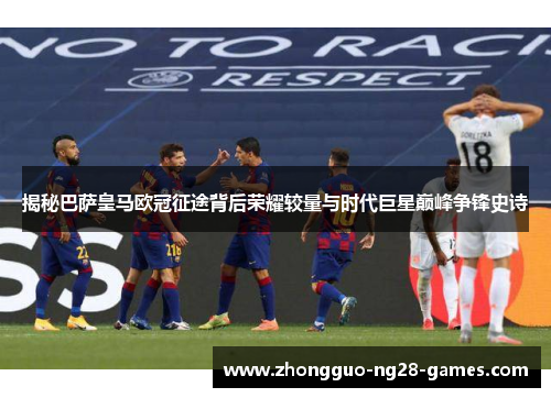 揭秘巴萨皇马欧冠征途背后荣耀较量与时代巨星巅峰争锋史诗
