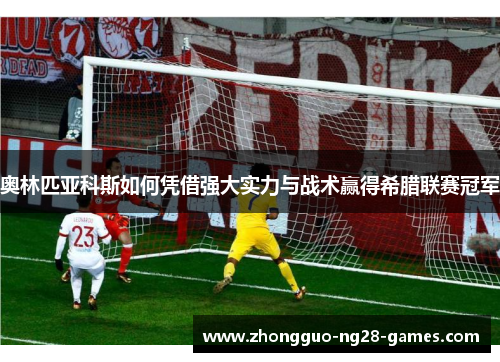 奥林匹亚科斯如何凭借强大实力与战术赢得希腊联赛冠军 奥林匹亚科斯如何凭借强大实力与战术赢得希腊联赛冠军