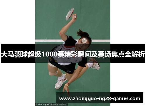 大马羽球超级1000赛精彩瞬间及赛场焦点全解析