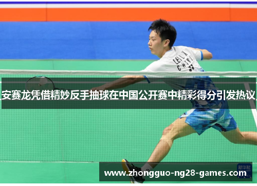 安赛龙凭借精妙反手抽球在中国公开赛中精彩得分引发热议 安赛龙凭借精妙反手抽球在中国公开赛中精彩得分引发热议