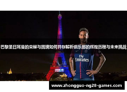 巴黎圣日耳曼的荣耀与困境如何并存解析俱乐部的辉煌历程与未来挑战 巴黎圣日耳曼的荣耀与困境如何并存解析俱乐部的辉煌历程与未来挑战