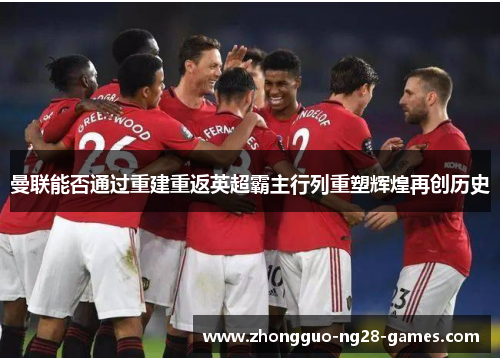曼联能否通过重建重返英超霸主行列重塑辉煌再创历史