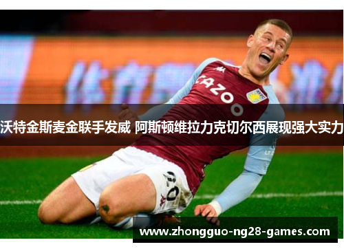 沃特金斯麦金联手发威 阿斯顿维拉力克切尔西展现强大实力