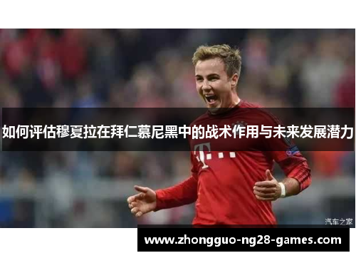 如何评估穆夏拉在拜仁慕尼黑中的战术作用与未来发展潜力 如何评估穆夏拉在拜仁慕尼黑中的战术作用与未来发展潜力