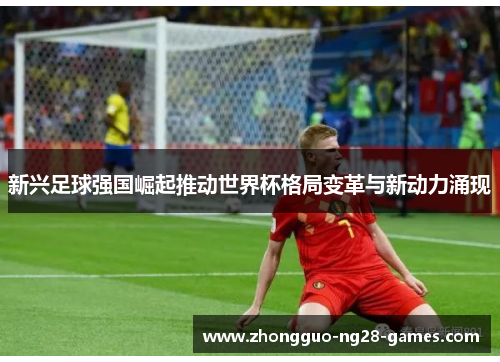 新兴足球强国崛起推动世界杯格局变革与新动力涌现 新兴足球强国崛起推动世界杯格局变革与新动力涌现