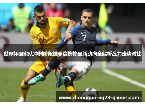 世界杯国家队冲刺阶段谁更稳伤停最新动向全解析战力走势对比