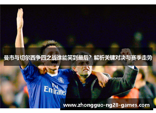 曼市与切尔西争四之战谁能笑到最后?解析关键对决与赛季走势 曼市与切尔西争四之战谁能笑到最后?解析关键对决与赛季走势