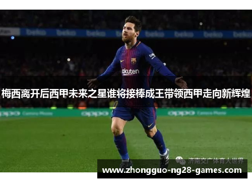梅西离开后西甲未来之星谁将接棒成王带领西甲走向新辉煌