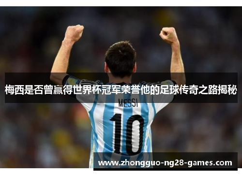 梅西是否曾赢得世界杯冠军荣誉他的足球传奇之路揭秘 梅西是否曾赢得世界杯冠军荣誉他的足球传奇之路揭秘