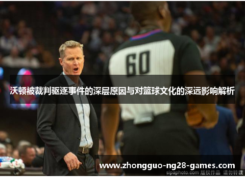沃顿被裁判驱逐事件的深层原因与对篮球文化的深远影响解析
