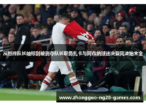 从怒摔队长袖标到被剥夺队长职务扎卡与阿森纳球迷决裂风波始末全