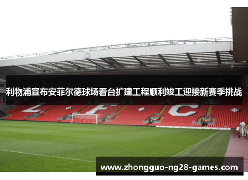 利物浦宣布安菲尔德球场看台扩建工程顺利竣工迎接新赛季挑战