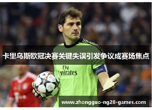 卡里乌斯欧冠决赛关键失误引发争议成赛场焦点