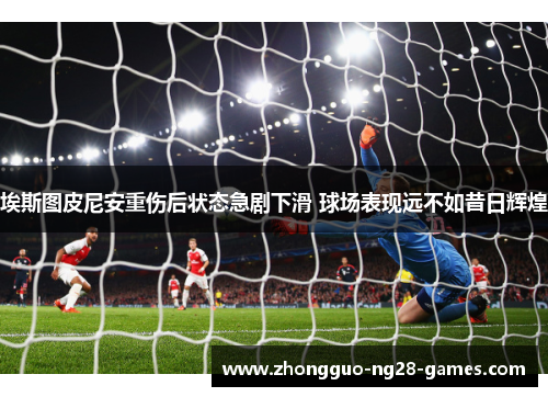 埃斯图皮尼安重伤后状态急剧下滑 球场表现远不如昔日辉煌