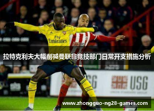 拉特克利夫大幅削减曼联非竞技部门日常开支措施分析