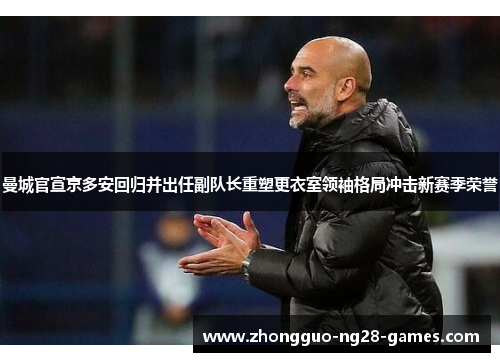 曼城官宣京多安回归并出任副队长重塑更衣室领袖格局冲击新赛季荣誉