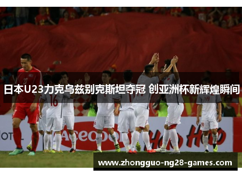 日本U23力克乌兹别克斯坦夺冠 创亚洲杯新辉煌瞬间