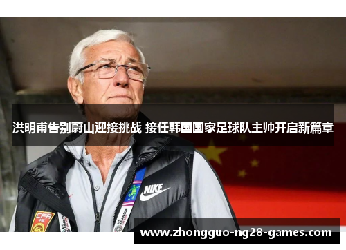 洪明甫告别蔚山迎接挑战 接任韩国国家足球队主帅开启新篇章