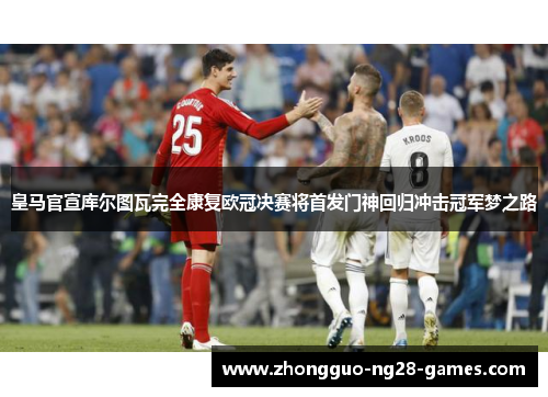 皇马官宣库尔图瓦完全康复欧冠决赛将首发门神回归冲击冠军梦之路